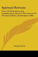 Spiritual Retreats: Notes of Meditations and Considerations Given in the Convent of the Sacred Heart, Roehampton (1890) di George Porter edito da Kessinger Publishing
