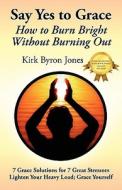 Say Yes to Grace: How to Burn Bright Without Burning Out di Kirk Byron Jones edito da SOARING SPIRIT PR ON