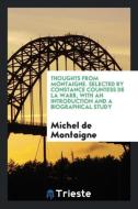 Thoughts from Montaigne. Selected By Constance Countess de la Warr, With an Introduction and a Biographical Study di Michel De Montaigne edito da Trieste Publishing