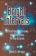 Bright Intervals: 40 Brief Worship Services and Meditations for Any Occasion di Robert Beringer edito da CSS Publishing Company