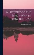A History of the Sepoy War in India, 1857-1858 di John William Kaye edito da LEGARE STREET PR