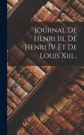 Journal De Henri Iii, De Henri IV Et De Louis Xiii... di Anonymous edito da LEGARE STREET PR