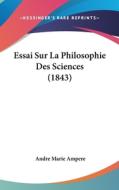 Essai Sur La Philosophie Des Sciences (1843) di Andre Marie Ampere edito da Kessinger Publishing