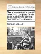 The House-keeper's Pocket Book, And Complete Family Cook. Containing Several Hundred Curious Receipts ... di Hannah Glasse edito da Gale Ecco, Print Editions