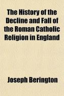 The History Of The Decline And Fall Of T di Joseph Berington edito da General Books