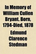 In Memory Of William Cullen Bryant. Born di Edmund Clarence Stedman edito da General Books