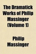 The Dramatick Works Of Philip Massinger di Philip Massinger edito da General Books