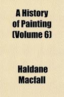 A History Of Painting Volume 6 di Haldane Macfall edito da General Books