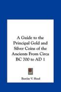 A Guide to the Principal Gold and Silver Coins of the Ancients from Circa BC 700 to Ad 1 di Barclay V. Head edito da Kessinger Publishing