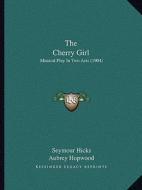 The Cherry Girl the Cherry Girl: Musical Play in Two Acts (1904) di Seymour Hicks, Aubrey Hopwood, Ivan Caryll edito da Kessinger Publishing
