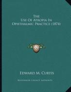The Use of Atropia in Ophthalmic Practice (1874) di Edward M. Curtis edito da Kessinger Publishing