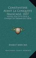 Constantine Avant La Conquete Francaise, 1837: Notice Sur Cette Ville A L'Epoque Du Dernier Bey (1878) di Ernest Mercier edito da Kessinger Publishing