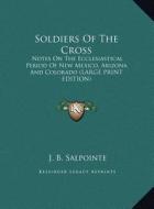 Soldiers of the Cross: Notes on the Ecclesiastical Period of New Mexico, Arizona and Colorado (Large Print Edition) di J. B. Salpointe edito da Kessinger Publishing