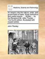 An Enquiry Into The Nature, Order, And Government Of Bees, Those Instructive And Useful Insects. ... Written ... By The Reverend Mr. John Thorley, ... di John Thorley edito da Gale Ecco, Print Editions