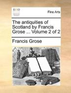 The Antiquities Of Scotland By Francis Grose ... Volume 2 Of 2 di Francis Grose edito da Gale Ecco, Print Editions