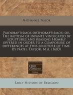 Paidobaptismos Orthobaptismos: Or, The Baptism Of Infants Vindicated By Scriptures And Reasons Humbly Offered In Order To A Composure Of Differences A di Nathanael Taylor edito da Eebo Editions, Proquest