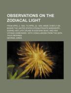 Observations on the Zodiacal Light; From April 2, 1853, to April 22, 1855, Made Chiefly on Board the United States Steam-Frigate Mississippi, During H di George Jones edito da Rarebooksclub.com