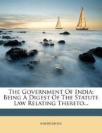 The Government of India: Being a Digest of the Statute Law Relating Thereto... di Anonymous edito da Nabu Press