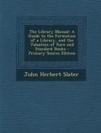 Library Manual: A Guide to the Formation of a Library, and the Valuation of Rare and Standard Books di John Herbert Slater edito da Nabu Press