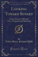 Looking Toward Sunset di Lydia Maria Francis Child edito da Forgotten Books