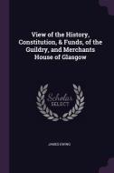 View of the History, Constitution, & Funds, of the Guildry, and Merchants House of Glasgow di James Ewing edito da CHIZINE PUBN