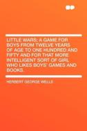 Little Wars; a game for boys from twelve years of age to one hundred and fifty and for that more intelligent sort of gir di Herbert George Wells edito da HardPress Publishing
