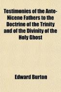 Testimonies Of The Ante-nicene Fathers To The Doctrine Of The Trinity And Of The Divinity Of The Holy Ghost di Edward Burton edito da General Books Llc