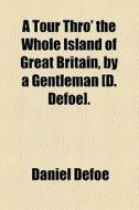 A Tour Thro' The Whole Island Of Great Britain, By A Gentleman [d. Defoe]. di Daniel Defoe edito da General Books Llc