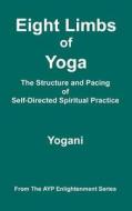 Eight Limbs of Yoga - The Structure & Pacing of Self-Directed Spiritual Practice: (Ayp Enlightenment Series) di Yogani edito da Createspace Independent Publishing Platform