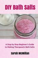 DIY Bath Salts: A Step by Step Beginner's Guide to Making Therapeutic and Natural Bath Salts di Sarah McMillan edito da Createspace