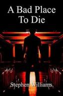 A Bad Place to Die: The Stage of Death a Psychological Serial Killer Novel, Combining Mystery, Crime and Suspense di Stephen Williams edito da Createspace
