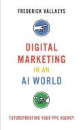 Digital Marketing in an AI World: Futureproofing Your PPC Agency di Frederick Vallaeys edito da LIGHTNING SOURCE INC