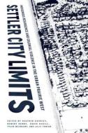 Settler City Limits: Indigenous Resurgence and Colonial Violence in the Urban Prairie West edito da MICHIGAN STATE UNIV PR