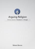 Arguing Religion: A Bishop Speaks at Facebook and Google di Archbishop Robert Barron edito da WORD ON FIRE