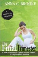 The Final Trimester: A Guide to Everything to Expect in the Third Trimester of Pregnancy and Childbirth di Anna C. Brooke edito da Createspace Independent Publishing Platform
