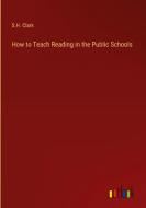 How to Teach Reading in the Public Schools di S. H. Clark edito da Outlook Verlag