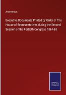 Executive Documents Printed by Order of The House of Representatives during the Second Session of the Fortieth Congress 1867-68 di Anonymous edito da Salzwasser-Verlag