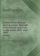 Letters From Europe During A Tour Through Switzerland And Italy, In The Years 1801 And 1802 Volume 1 di Joseph Sansom edito da Book On Demand Ltd.