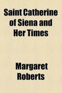 Saint Catherine Of Siena And Her Times di Margaret Roberts edito da General Books Llc