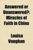 Answered Or Unanswered?; Miracles Of Faith In China di Louisa Vaughan edito da General Books Llc