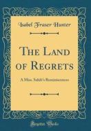 The Land of Regrets: A Miss. Sahib's Reminiscences (Classic Reprint) di Isabel Fraser Hunter edito da Forgotten Books