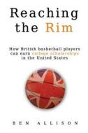 Reaching the Rim: How British Basketball Players Can Earn College Scholarships in the United States di MR Ben Allison edito da Cotch House Publishing