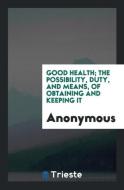 Good health; the possibility, duty, and means, of obtaining and keeping it di Anonymous edito da Trieste Publishing