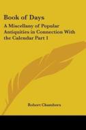 Book of Days: A Miscellany of Popular Antiquities in Connection with the Calendar Part 1 di Robert Chambers edito da Kessinger Publishing