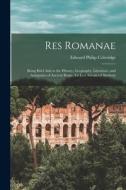 Res Romanae: Being Brief Aids to the History, Geography, Literature, and Antiquities of Ancient Rome, for Less Advanced Students di Edward Philip Coleridge edito da LEGARE STREET PR