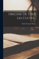 Origine De Tous Les Cultes... di Charles-François Dupuis edito da LEGARE STREET PR