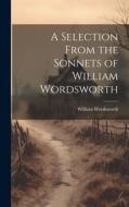 A Selection From the Sonnets of William Wordsworth di William Wordsworth edito da LEGARE STREET PR