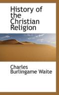 History Of The Christian Religion di Charles Burlingame Waite edito da Bibliolife