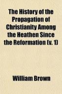 The History Of The Propagation Of Christ di William Brown edito da General Books