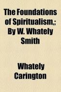 The Foundations Of Spiritualism,; By W. Whately Smith di Whately Carington edito da General Books Llc